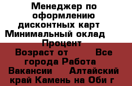 Менеджер по оформлению дисконтных карт  › Минимальный оклад ­ 20 000 › Процент ­ 20 › Возраст от ­ 20 - Все города Работа » Вакансии   . Алтайский край,Камень-на-Оби г.